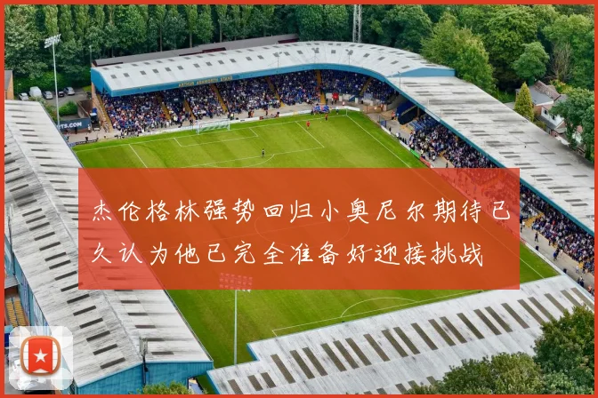 杰伦格林强势回归小奥尼尔期待已久认为他已完全准备好迎接挑战