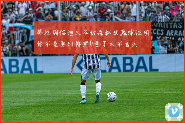 蒂格调侃迪文岑佐森林狼赢球证明你不重要别再穿0号了太不吉利