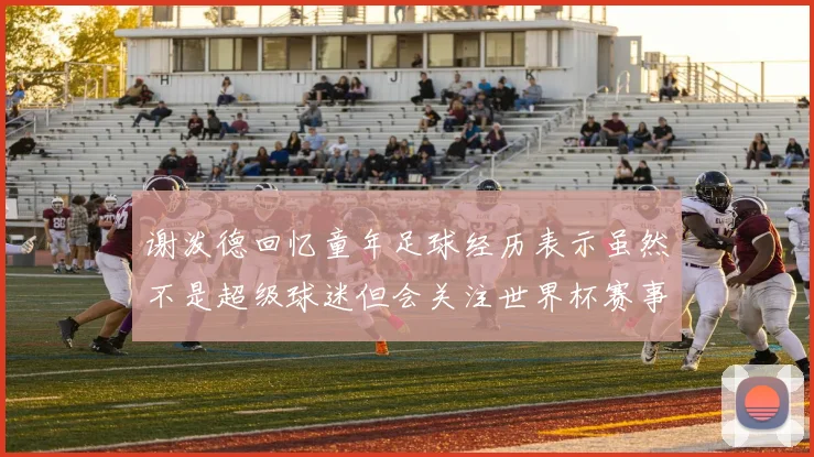 谢泼德回忆童年足球经历表示虽然不是超级球迷但会关注世界杯赛事