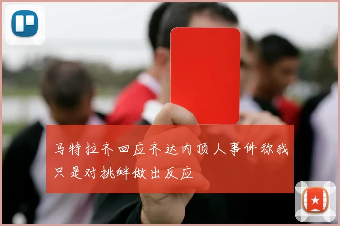 马特拉齐回应齐达内顶人事件称我只是对挑衅做出反应
