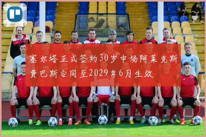 塞尔塔正式签约30岁中场阿莱克斯费巴斯合同至2029年6月生效