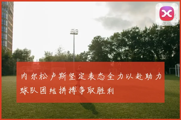 内尔松卢斯坚定表态全力以赴助力球队团结拼搏争取胜利