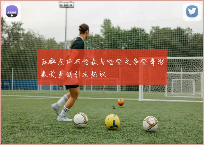 苏群点评布伦森与哈登之争登哥形象受重创引发热议