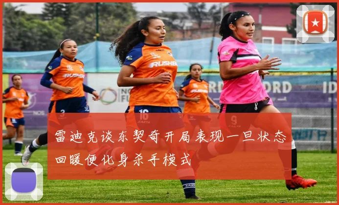 雷迪克谈东契奇开局表现一旦状态回暖便化身杀手模式