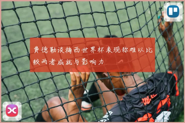费德勒谈梅西世界杯表现称难以比较两者成就与影响力