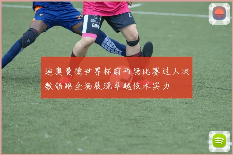 迪奥曼德世界杯前两场比赛过人次数领跑全场展现卓越技术实力