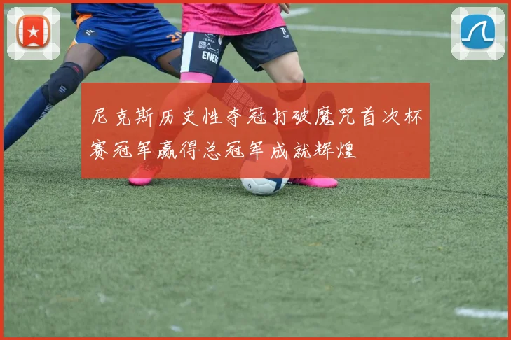 尼克斯历史性夺冠打破魔咒首次杯赛冠军赢得总冠军成就辉煌