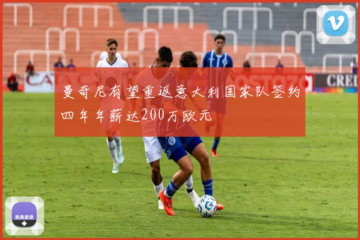 曼奇尼有望重返意大利国家队签约四年年薪达200万欧元