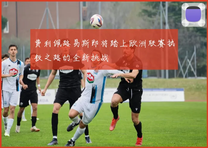 费利佩路易斯即将踏上欧洲联赛执教之路的全新挑战
