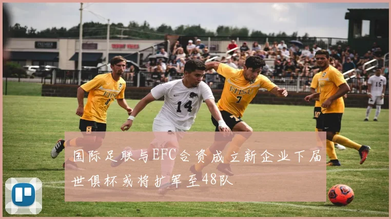 国际足联与EFC合资成立新企业下届世俱杯或将扩军至48队