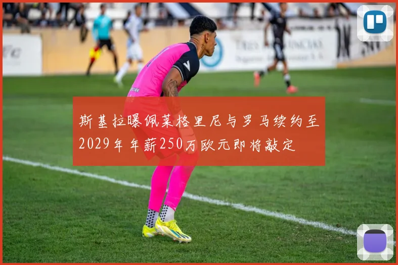 斯基拉曝佩莱格里尼与罗马续约至2029年年薪250万欧元即将敲定