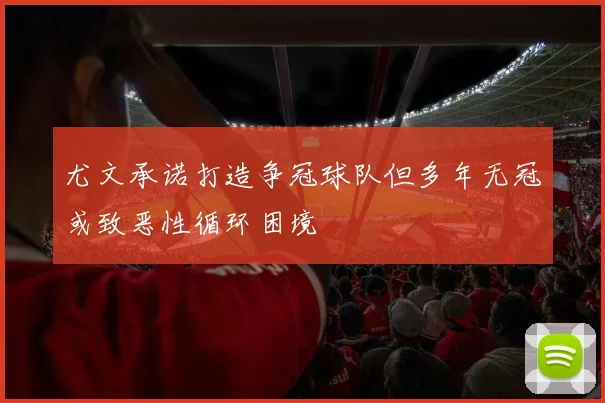 尤文承诺打造争冠球队但多年无冠或致恶性循环困境