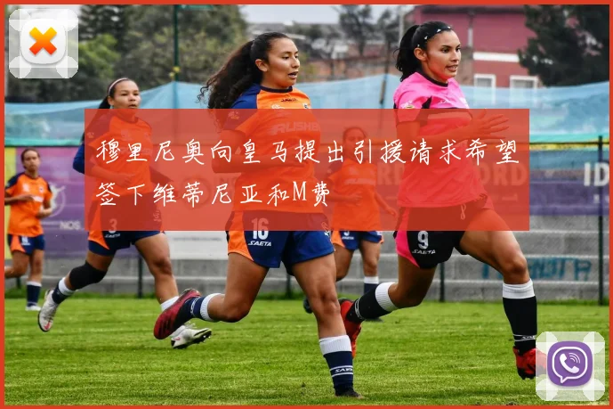 穆里尼奥向皇马提出引援请求希望签下维蒂尼亚和M费