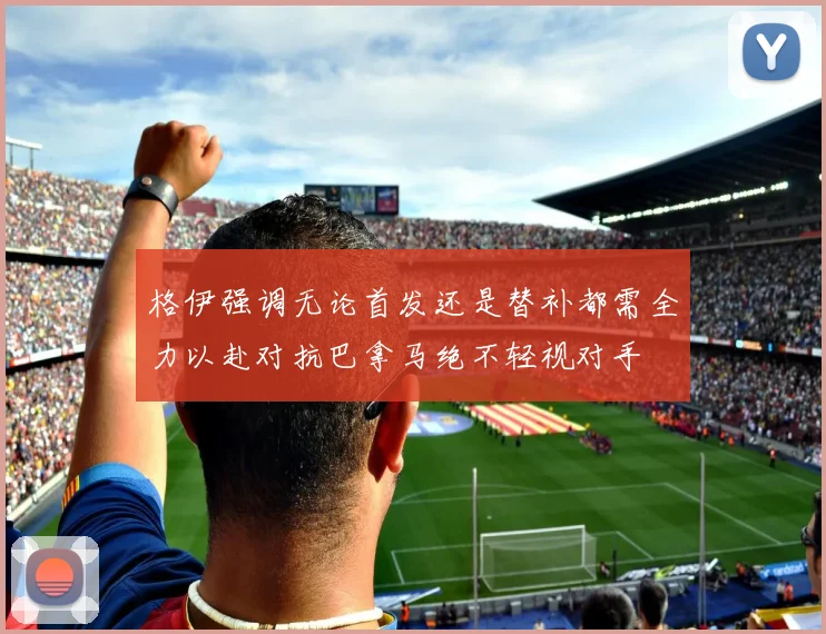 格伊强调无论首发还是替补都需全力以赴对抗巴拿马绝不轻视对手