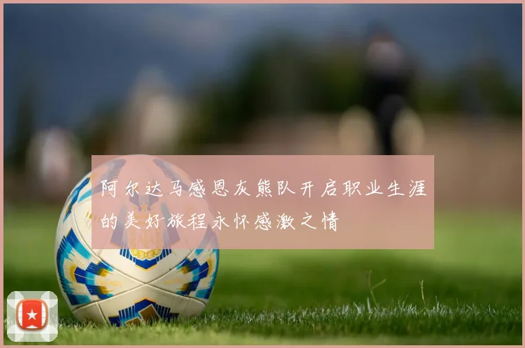 阿尔达马感恩灰熊队开启职业生涯的美好旅程永怀感激之情