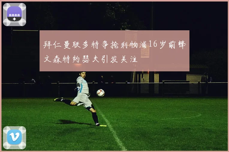 拜仁曼联多特争抢利物浦16岁前锋文森特约瑟夫引发关注
