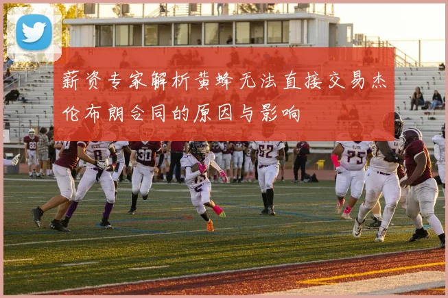 薪资专家解析黄蜂无法直接交易杰伦布朗合同的原因与影响