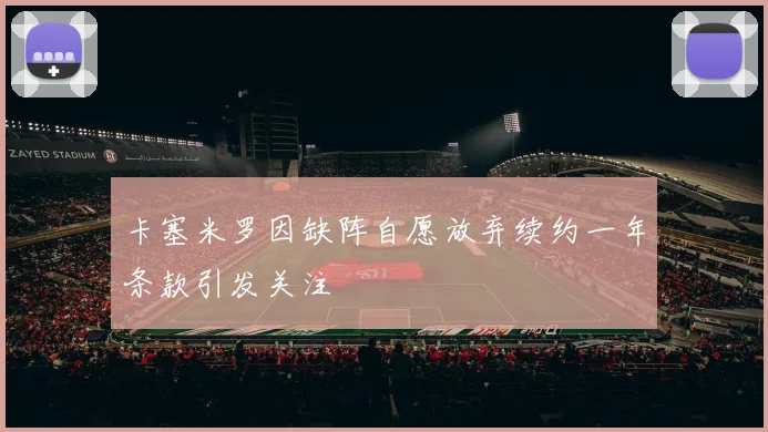 卡塞米罗因缺阵自愿放弃续约一年条款引发关注