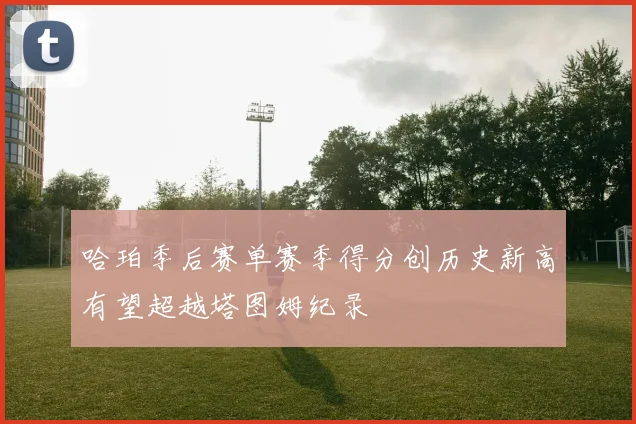 哈珀季后赛单赛季得分创历史新高有望超越塔图姆纪录