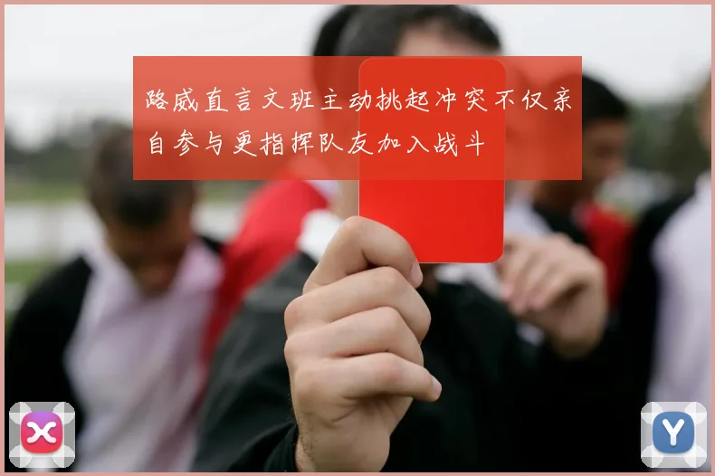 路威直言文班主动挑起冲突不仅亲自参与更指挥队友加入战斗