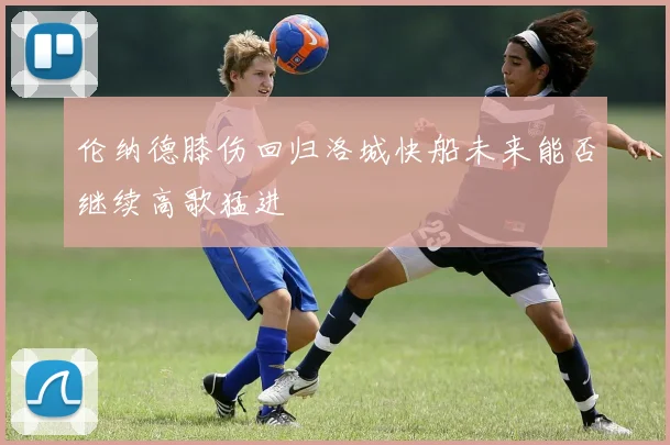 伦纳德膝伤回归洛城快船未来能否继续高歌猛进