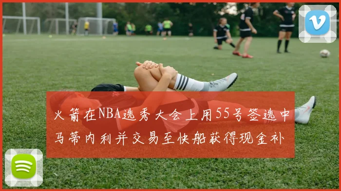 火箭在NBA选秀大会上用55号签选中马蒂内利并交易至快船获得现金补偿