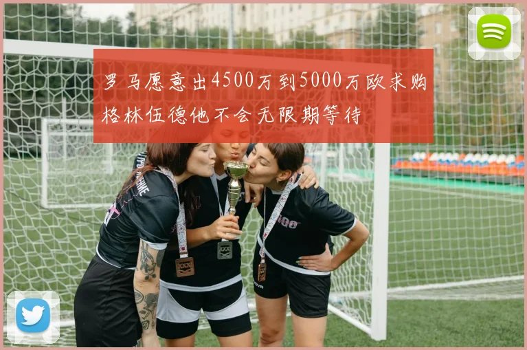 罗马愿意出4500万到5000万欧求购格林伍德他不会无限期等待