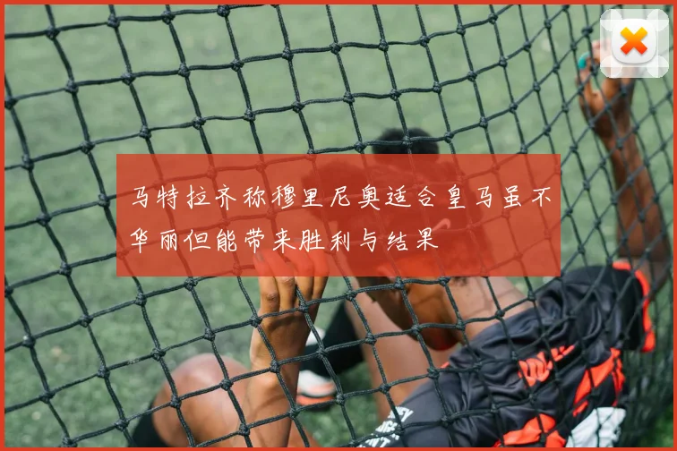 马特拉齐称穆里尼奥适合皇马虽不华丽但能带来胜利与结果