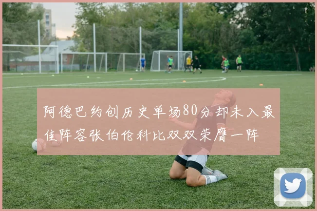 阿德巴约创历史单场80分却未入最佳阵容张伯伦科比双双荣膺一阵