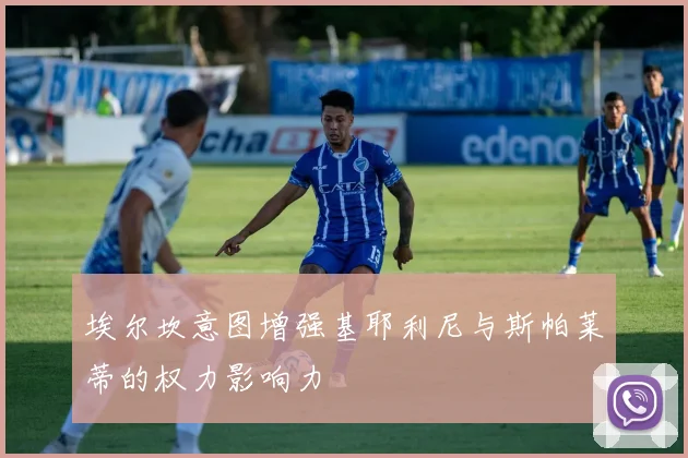 埃尔坎意图增强基耶利尼与斯帕莱蒂的权力影响力