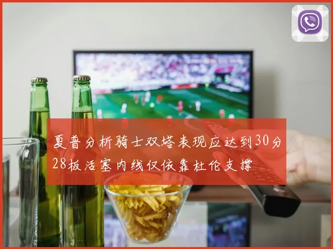 夏普分析骑士双塔表现应达到30分28板活塞内线仅依靠杜伦支撑