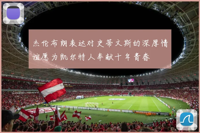 杰伦布朗表达对史蒂文斯的深厚情谊愿为凯尔特人奉献十年青春