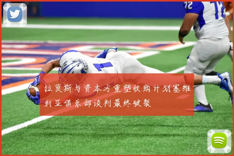 拉莫斯与资本方重塑收购计划塞维利亚俱乐部谈判最终破裂