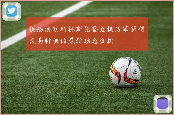 快船协助科林斯先签后换活塞获得交易特例的最新动态分析